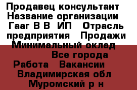 Продавец-консультант › Название организации ­ Гааг В.В, ИП › Отрасль предприятия ­ Продажи › Минимальный оклад ­ 15 000 - Все города Работа » Вакансии   . Владимирская обл.,Муромский р-н